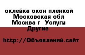 оклейка окон пленкой - Московская обл., Москва г. Услуги » Другие   